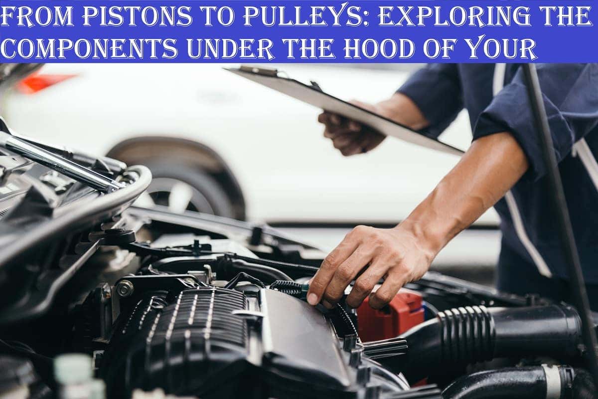 From Pistons to Pulleys Exploring the Components Under the Hood of