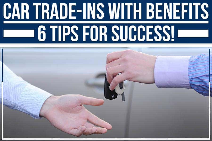 Car Trade-Ins With Benefits- 6 Tips For Success!