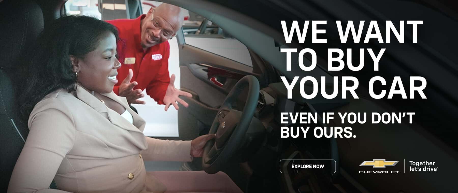 WE WANT TO BUY YOUR CAR EVEN IF YOU DON'T BUY OURS. EXPLORE NOW Together CHEVEDLET let's drive™